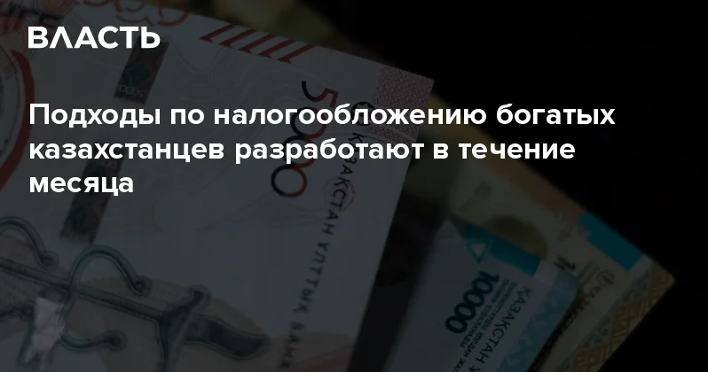Подходы по налогообложению богатых казахстанцев разработают в течение месяца Аналитический интернет журнал Власть