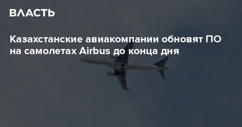 Казахстанские авиакомпании обновят ПО на самолетах Airbus до конца дня Аналитический интернет журнал Власть