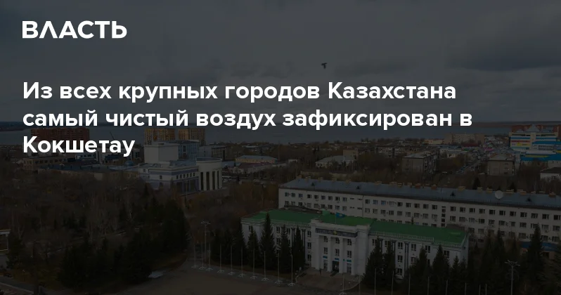 Из всех крупных городов Казахстана самый чистый воздух зафиксирован в Кокшетау Аналитический интернет журнал Власть