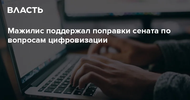 Мажилис поддержал поправки сената по вопросам цифровизации Аналитический интернет журнал Власть