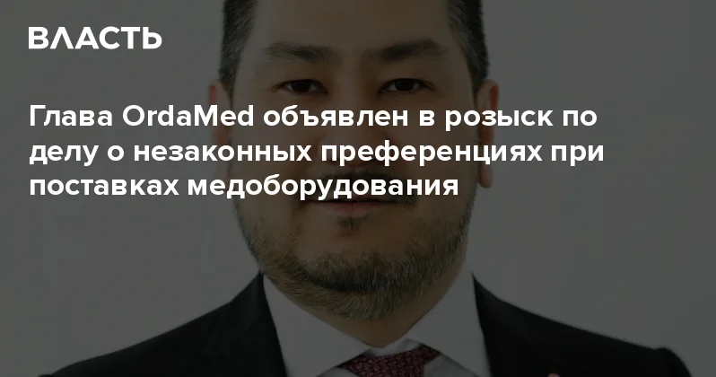 Глава OrdaMed объявлен в розыск по делу о незаконных преференциях при поставках медоборудования Аналитический интернет журнал Власть