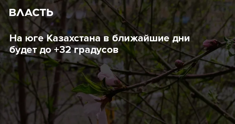 На юге Казахстана в ближайшие дни будет до +32 градусов Аналитический интернет журнал Власть
