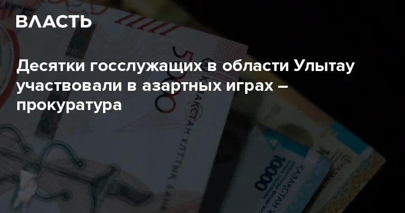 Десятки госслужащих в области Улытау участвовали в азартных играх прокуратура Аналитический интернет журнал Власть