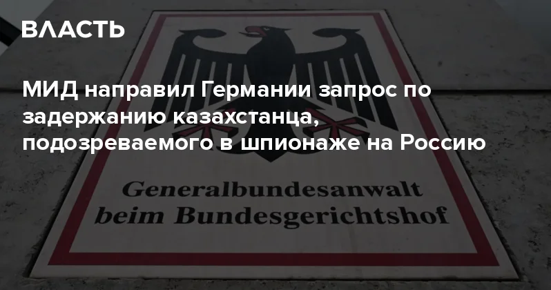 МИД направил Германии запрос по задержанию казахстанца, подозреваемого в шпионаже на Россию Аналитический интернет журнал Власть