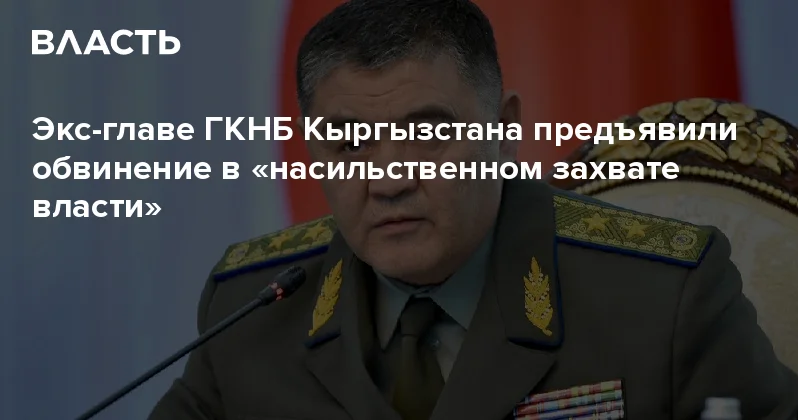 Экс главе ГКНБ Кыргызстана предъявили обвинение в насильственном захвате власти Аналитический интернет журнал Власть
