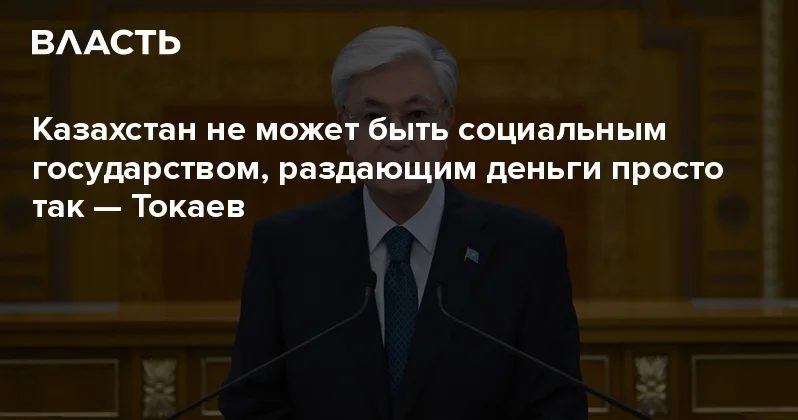 Казахстан не может быть социальным государством, раздающим деньги просто так Токаев Аналитический интернет журнал Власть
