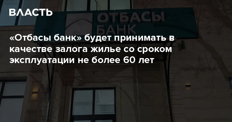 Отбасы банк будет принимать в качестве залога жилье со сроком эксплуатации не более 60 лет Аналитический интернет журнал Власть