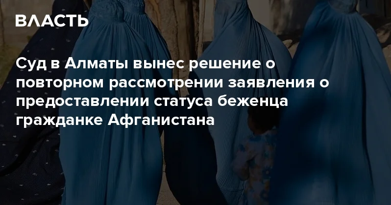 Суд в Алматы вынес решение о повторном рассмотрении заявления о предоставлении статуса беженца гражданке Афганистана Аналитический интернет журнал Власть