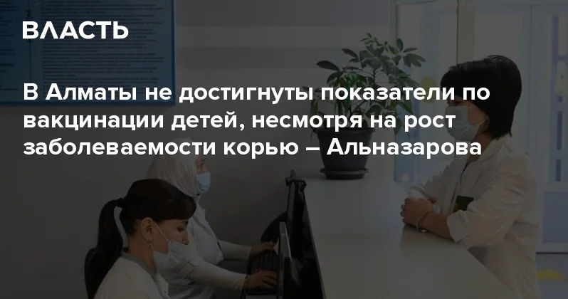 В Алматы не достигнуты показатели по вакцинации детей, несмотря на рост заболеваемости корью Альназарова Аналитический интернет журнал Власть