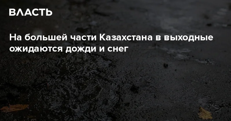 На большей части Казахстана в выходные ожидаются дожди и снег Аналитический интернет журнал Власть