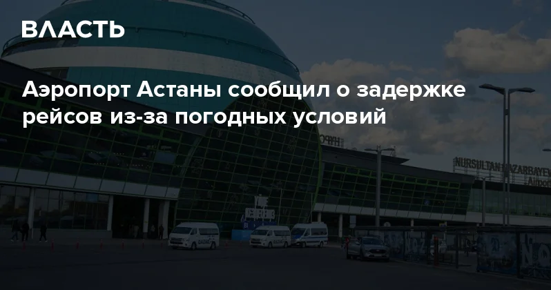 Аэропорт Астаны сообщил о задержке рейсов из за погодных условий Аналитический интернет журнал Власть