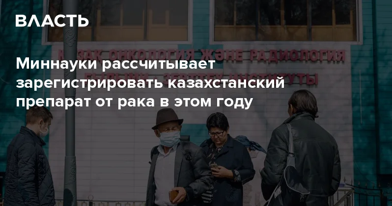 Миннауки рассчитывает зарегистрировать казахстанский препарат от рака в этом году Аналитический интернет журнал Власть