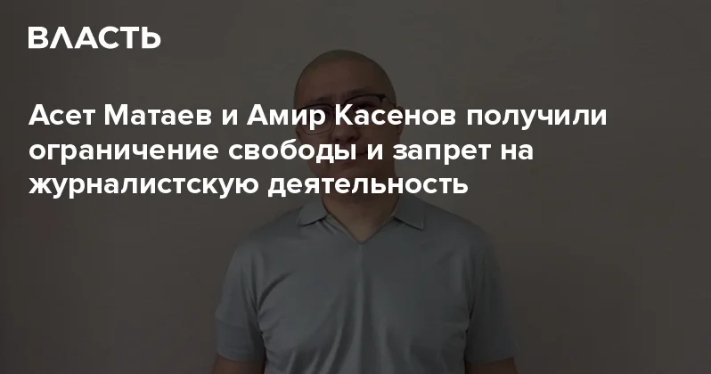 Асет Матаев и Амир Касенов получили ограничение свободы и запрет на журналистскую деятельность Аналитический интернет журнал Власть