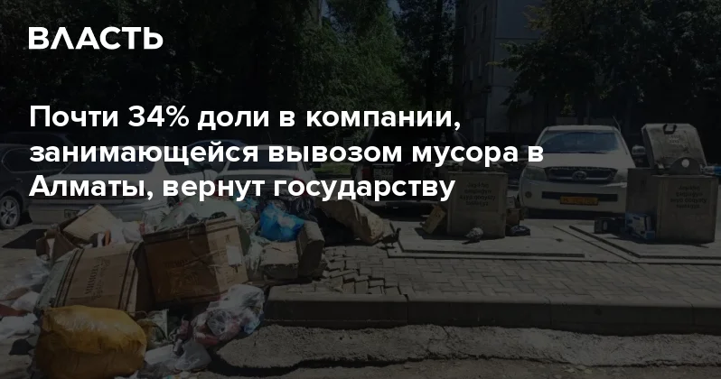 Почти 34% доли в компании, занимающейся вывозом мусора в Алматы, вернут государству Аналитический интернет журнал Власть