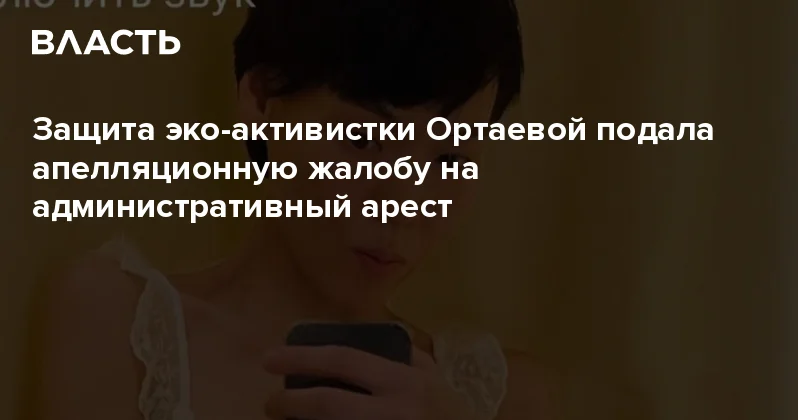 Защита эко активистки Ортаевой подала апелляционную жалобу на административный арест Аналитический интернет журнал Власть