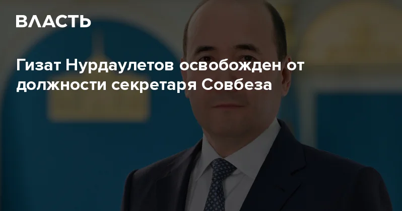 Гизат Нурдаулетов освобожден от должности секретаря Совбеза Аналитический интернет журнал Власть
