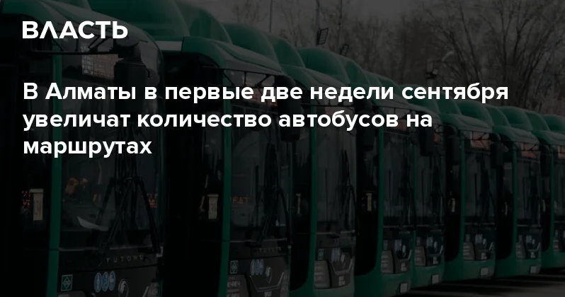 В Алматы в первые две недели сентября увеличат количество автобусов на маршрутах Аналитический интернет журнал Власть