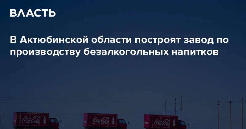 В Актюбинской области построят завод по производству безалкогольных напитков Аналитический интернет журнал Власть